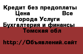 Кредит без предоплаты.  › Цена ­ 1 500 000 - Все города Услуги » Бухгалтерия и финансы   . Томская обл.